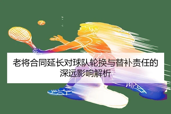 老将合同延长对球队轮换与替补责任的深远影响解析